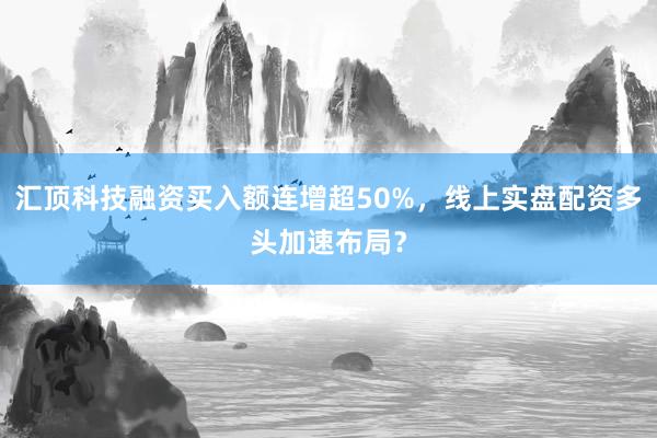 汇顶科技融资买入额连增超50%，线上实盘配资多头加速布局？