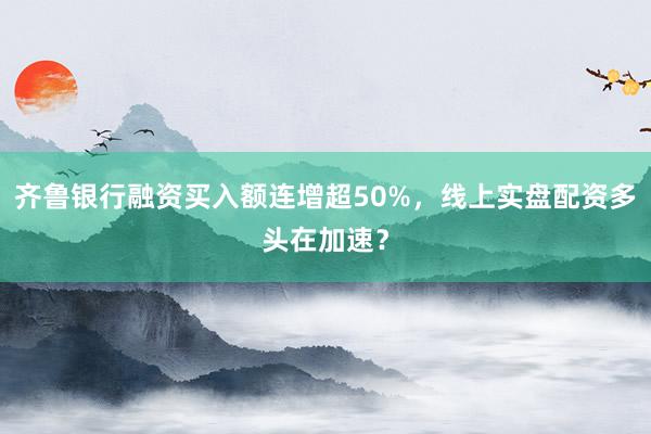 齐鲁银行融资买入额连增超50%，线上实盘配资多头在加速？