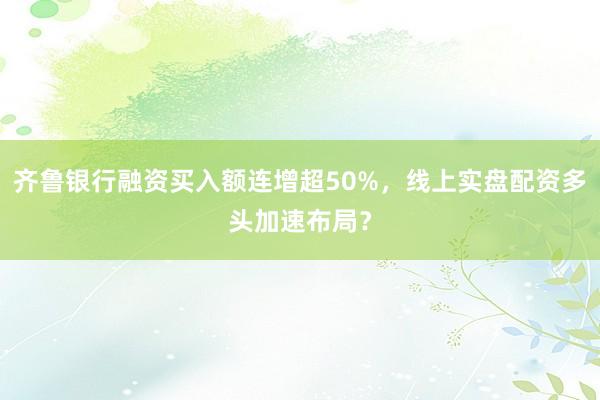 齐鲁银行融资买入额连增超50%，线上实盘配资多头加速布局？
