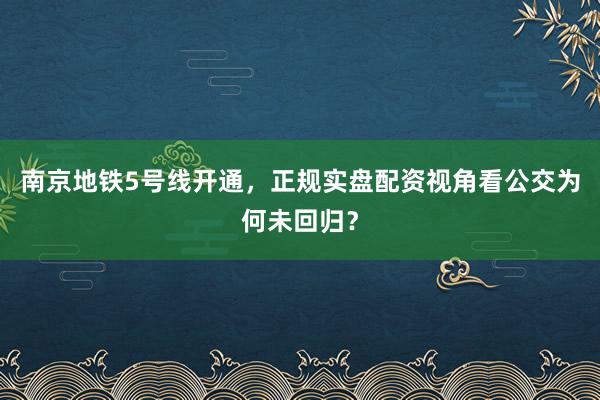 南京地铁5号线开通,正规实盘配资视角看公交为何未回归?