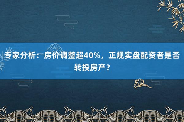 专家分析:房价调整超40%,正规实盘配资者是否转投房产?