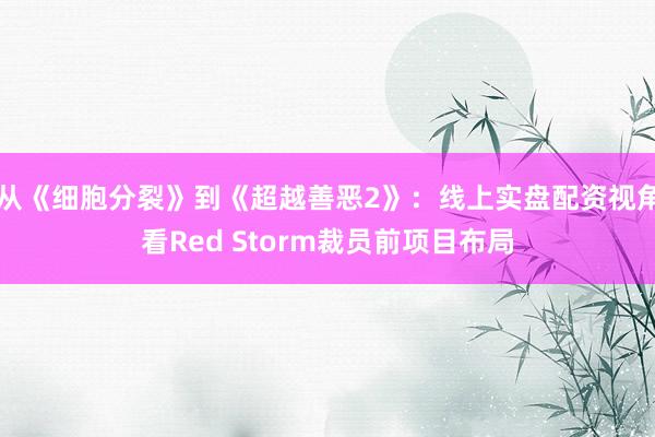 从《细胞分裂》到《超越善恶2》：线上实盘配资视角看Red Storm裁员前项目布局