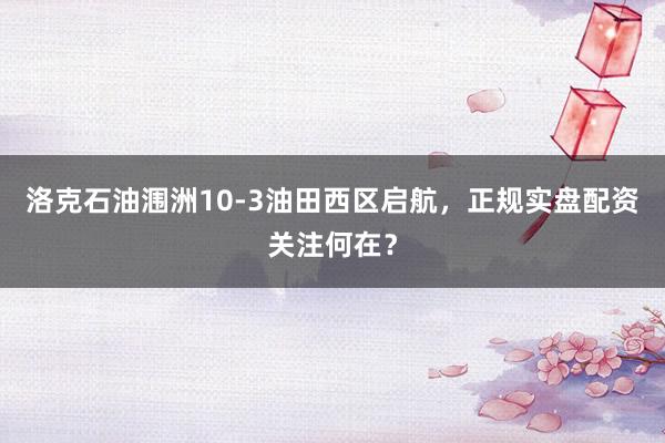 洛克石油涠洲10-3油田西区启航,正规实盘配资关注何在?