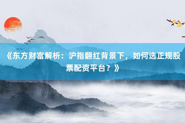 《东方财富解析：沪指翻红背景下，如何选正规股票配资平台？》