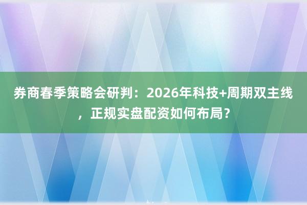 券商春季策略会研判：2026年科技+周期双主线，正规实盘配资如何布局？