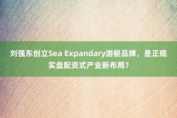 刘强东创立Sea Expandary游艇品牌,是正规实盘配资式产业新布局?