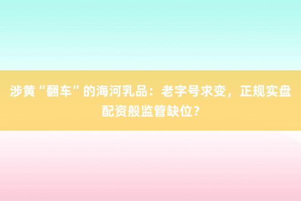 涉黄“翻车”的海河乳品：老字号求变，正规实盘配资般监管缺位？