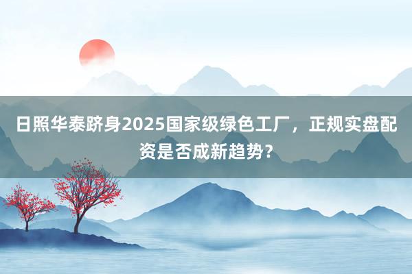 日照华泰跻身2025国家级绿色工厂,正规实盘配资是否成新趋势?