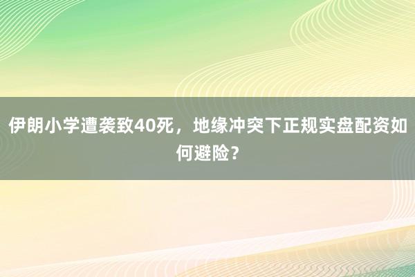 伊朗小学遭袭致40死，地缘冲突下正规实盘配资如何避险？