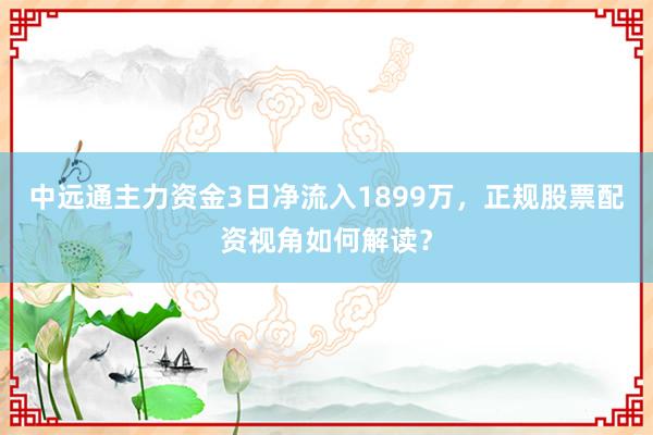 中远通主力资金3日净流入1899万，正规股票配资视角如何解读？