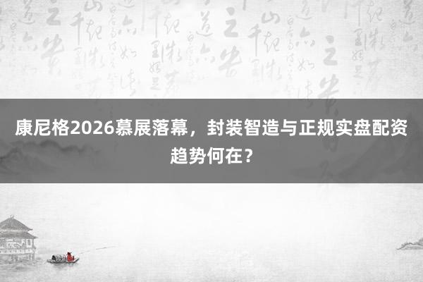 康尼格2026慕展落幕，封装智造与正规实盘配资趋势何在？