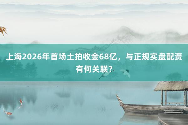 上海2026年首场土拍收金68亿，与正规实盘配资有何关联？