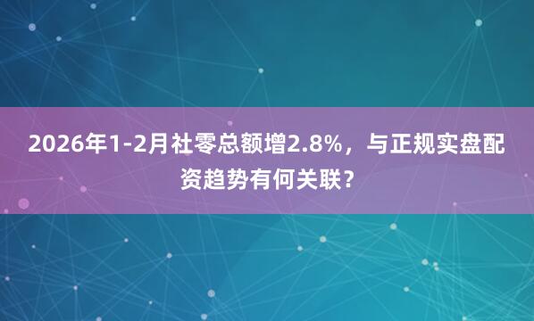 2026年1-2月社零总额增2.8%，与正规实盘配资趋势有何关联？