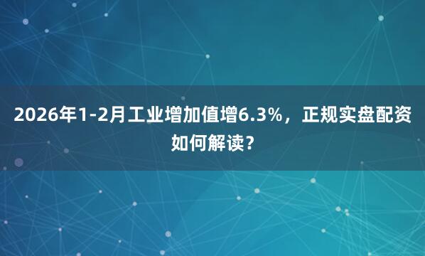 2026年1-2月工业增加值增6.3%，正规实盘配资如何解读？