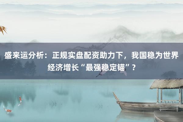盛来运分析：正规实盘配资助力下，我国稳为世界经济增长“最强稳定锚”？