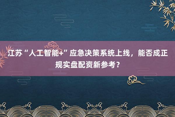 江苏“人工智能+”应急决策系统上线，能否成正规实盘配资新参考？