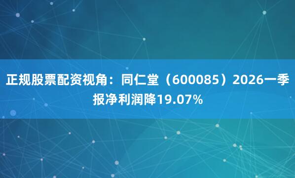 正规股票配资视角：同仁堂（600085）2026一季报净利润降19.07%