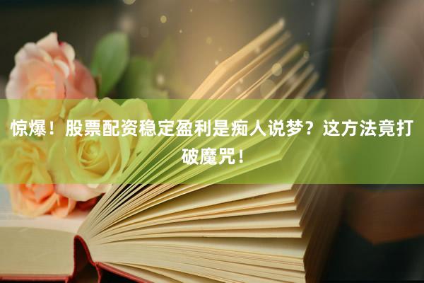 惊爆！股票配资稳定盈利是痴人说梦？这方法竟打破魔咒！