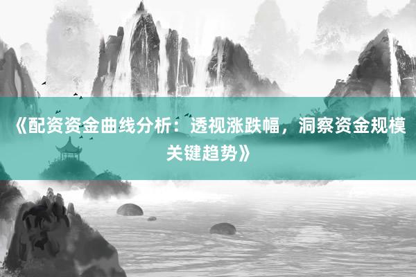 《配资资金曲线分析：透视涨跌幅，洞察资金规模关键趋势》