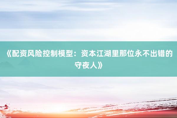 《配资风险控制模型：资本江湖里那位永不出错的守夜人》