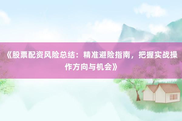 《股票配资风险总结：精准避险指南，把握实战操作方向与机会》