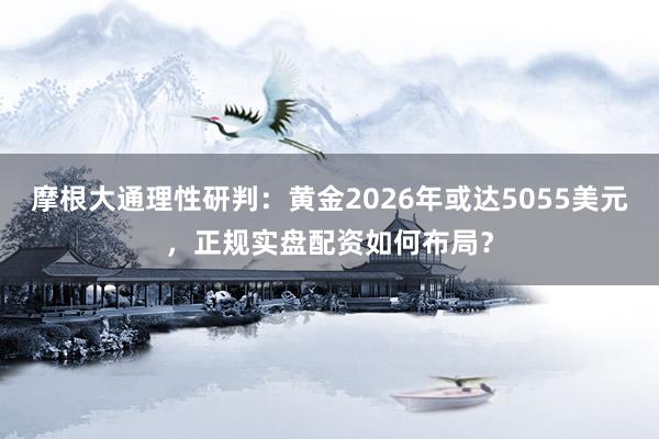 摩根大通理性研判：黄金2026年或达5055美元，正规实盘配资如何布局？