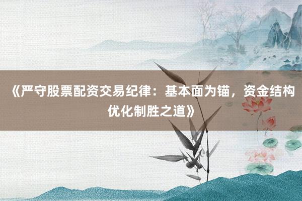 《严守股票配资交易纪律：基本面为锚，资金结构优化制胜之道》
