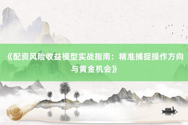 《配资风险收益模型实战指南：精准捕捉操作方向与黄金机会》