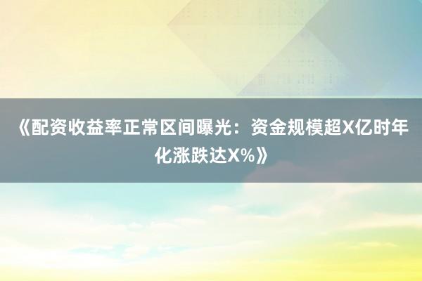 《配资收益率正常区间曝光：资金规模超X亿时年化涨跌达X%》