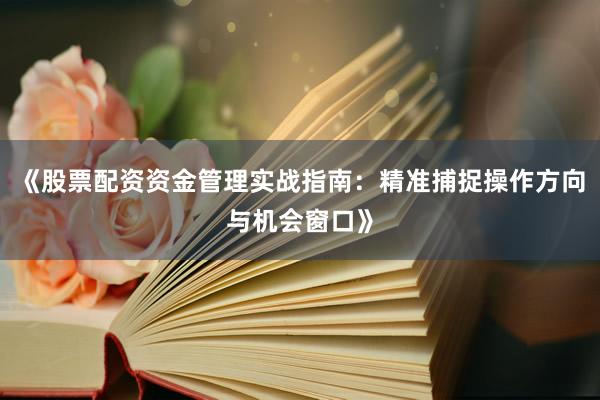 《股票配资资金管理实战指南：精准捕捉操作方向与机会窗口》