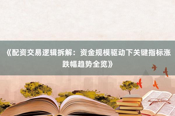 《配资交易逻辑拆解：资金规模驱动下关键指标涨跌幅趋势全览》