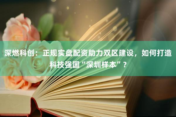 深燃科创：正规实盘配资助力双区建设，如何打造科技强国“深圳样本”？