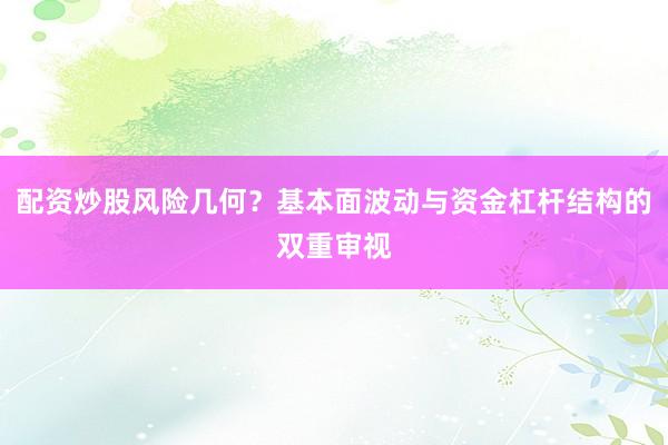 配资炒股风险几何？基本面波动与资金杠杆结构的双重审视