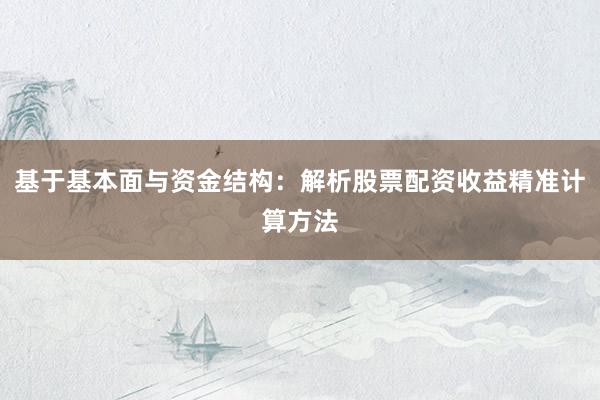 基于基本面与资金结构：解析股票配资收益精准计算方法