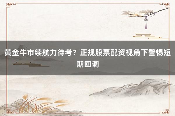 黄金牛市续航力待考？正规股票配资视角下警惕短期回调