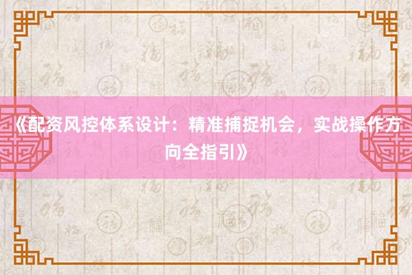 《配资风控体系设计：精准捕捉机会，实战操作方向全指引》
