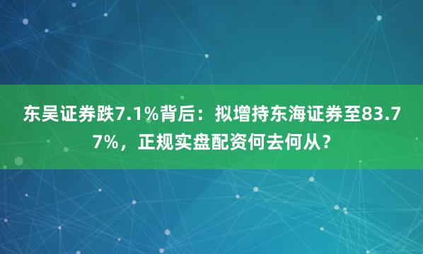东吴证券跌7.1%背后：拟增持东海证券至83.77%，正规实盘配资何去何从？