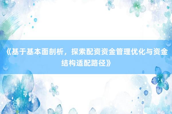 《基于基本面剖析，探索配资资金管理优化与资金结构适配路径》