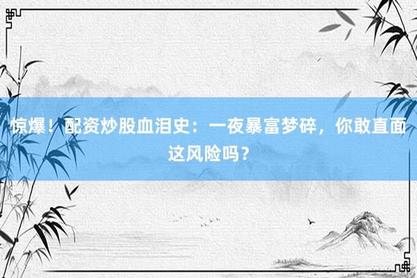惊爆！配资炒股血泪史：一夜暴富梦碎，你敢直面这风险吗？