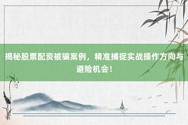 揭秘股票配资被骗案例，精准捕捉实战操作方向与避险机会！