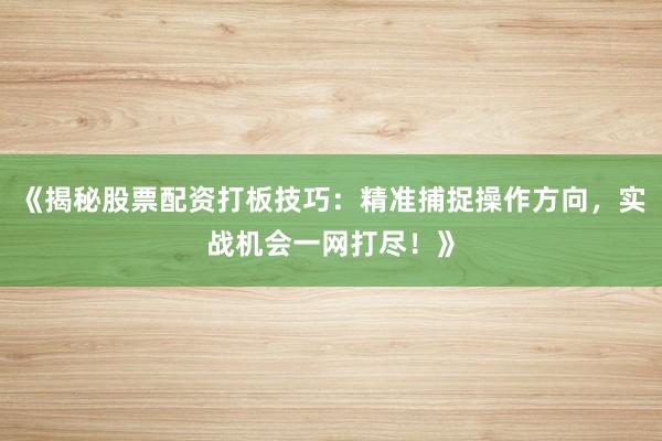 《揭秘股票配资打板技巧：精准捕捉操作方向，实战机会一网打尽！》
