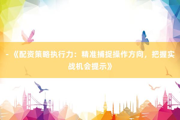 - 《配资策略执行力：精准捕捉操作方向，把握实战机会提示》