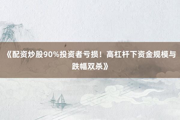 《配资炒股90%投资者亏损！高杠杆下资金规模与跌幅双杀》