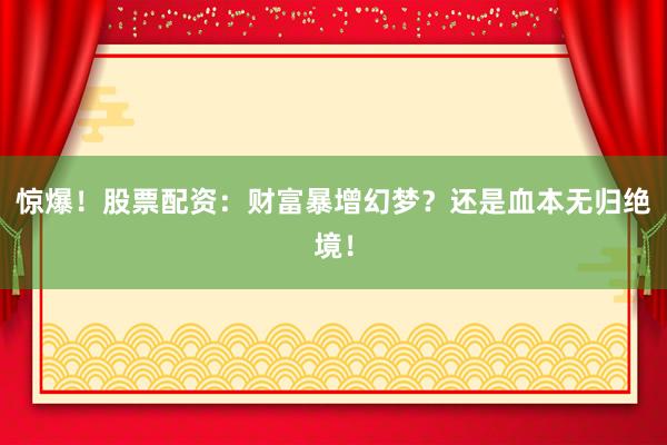 惊爆！股票配资：财富暴增幻梦？还是血本无归绝境！