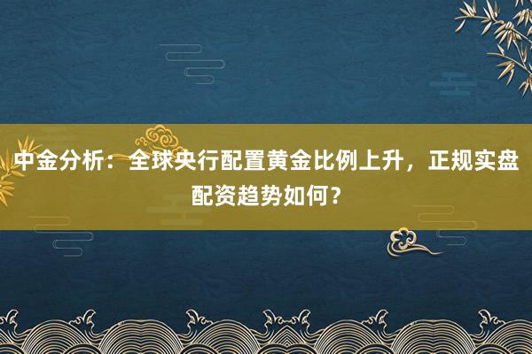 中金分析：全球央行配置黄金比例上升，正规实盘配资趋势如何？