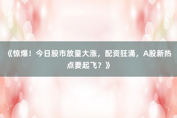 《惊爆！今日股市放量大涨，配资狂涌，A股新热点要起飞？》