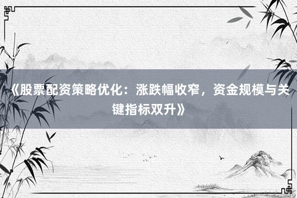 《股票配资策略优化：涨跌幅收窄，资金规模与关键指标双升》