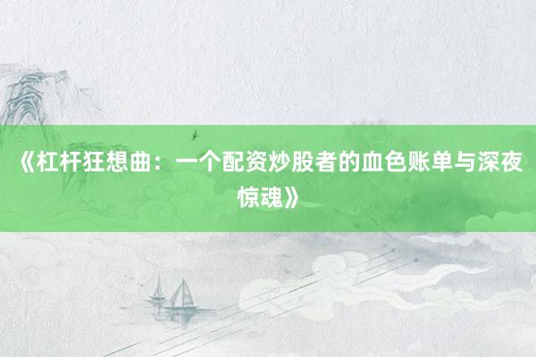 《杠杆狂想曲：一个配资炒股者的血色账单与深夜惊魂》