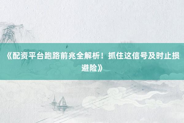 《配资平台跑路前兆全解析！抓住这信号及时止损避险》