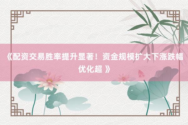 《配资交易胜率提升显著！资金规模扩大下涨跌幅优化超 》